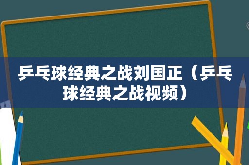 乒乓球经典之战刘国正（乒乓球经典之战视频）