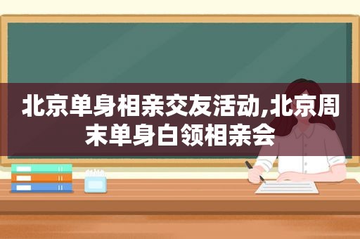 北京单身相亲交友活动,北京周末单身白领相亲会