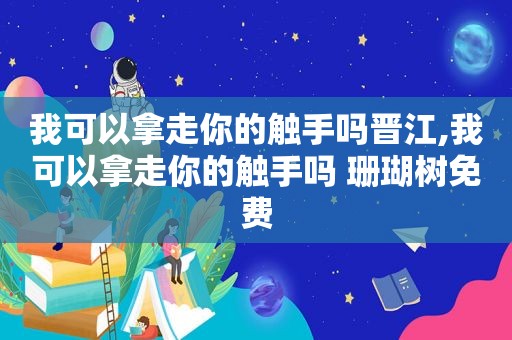 我可以拿走你的触手吗晋江,我可以拿走你的触手吗 珊瑚树免费