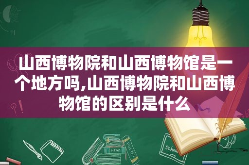 山西博物院和山西博物馆是一个地方吗,山西博物院和山西博物馆的区别是什么