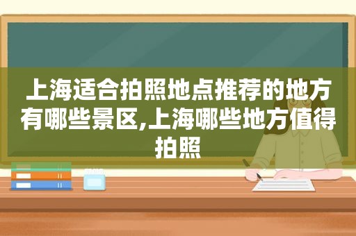 上海适合拍照地点推荐的地方有哪些景区,上海哪些地方值得拍照