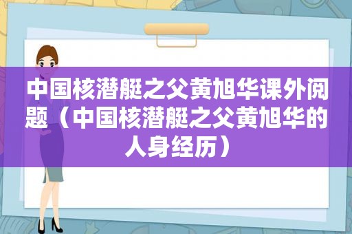 中国核潜艇之父黄旭华课外阅题（中国核潜艇之父黄旭华的人身经历）