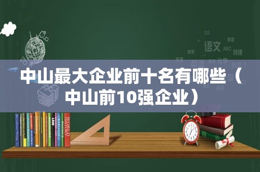 中山最大企业前十名有哪些（中山前10强企业）