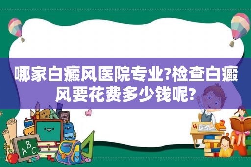 哪家白癜风医院专业?检查白癜风要花费多少钱呢?