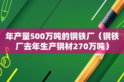 年产量500万吨的钢铁厂（钢铁厂去年生产钢材270万吨）