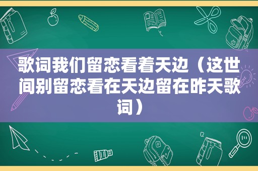 歌词我们留恋看着天边（这世间别留恋看在天边留在昨天歌词）