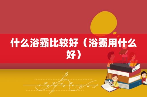 什么浴霸比较好（浴霸用什么好）