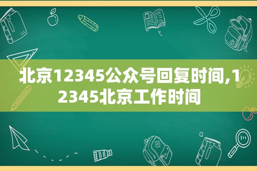 北京12345公众号回复时间,12345北京工作时间