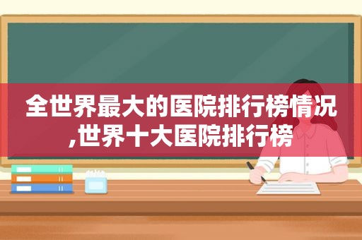 全世界最大的医院排行榜情况,世界十大医院排行榜