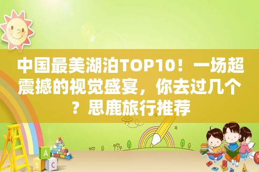 中国最美湖泊TOP10！一场超震撼的视觉盛宴，你去过几个？思鹿旅行推荐