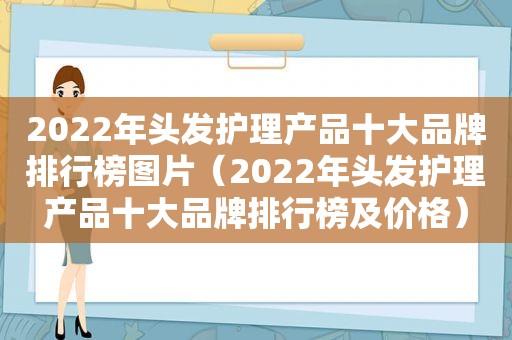 2022年头发护理产品十大品牌排行榜图片（2022年头发护理产品十大品牌排行榜及价格）