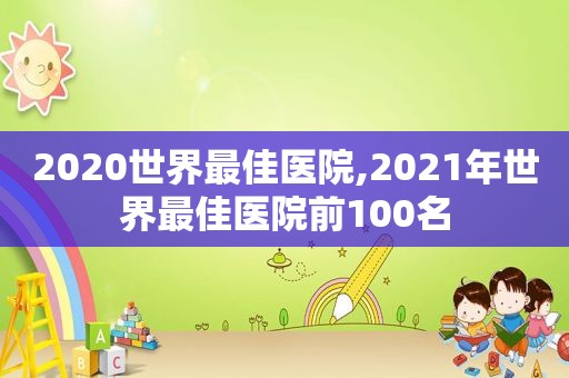 2020世界最佳医院,2021年世界最佳医院前100名