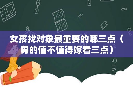 女孩找对象最重要的哪三点（男的值不值得嫁看三点）