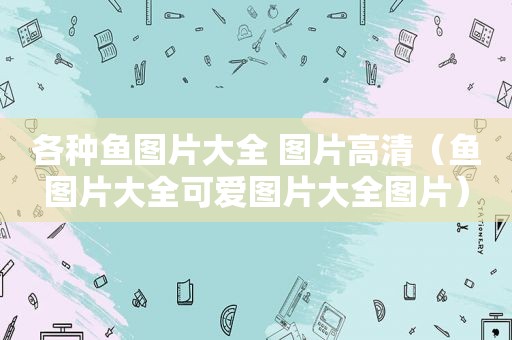 各种鱼图片大全 图片高清（鱼图片大全可爱图片大全图片）