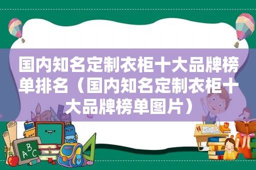 国内知名定制衣柜十大品牌榜单排名（国内知名定制衣柜十大品牌榜单图片）