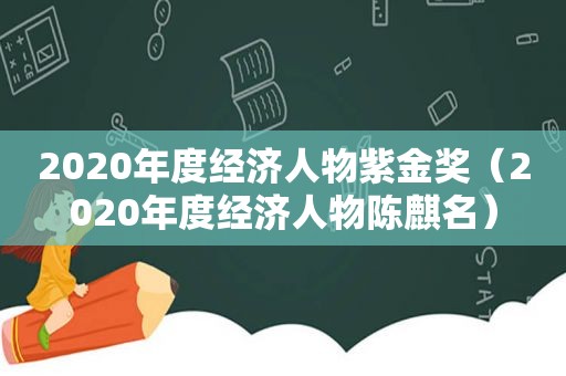 2020年度经济人物紫金奖（2020年度经济人物陈麒名）