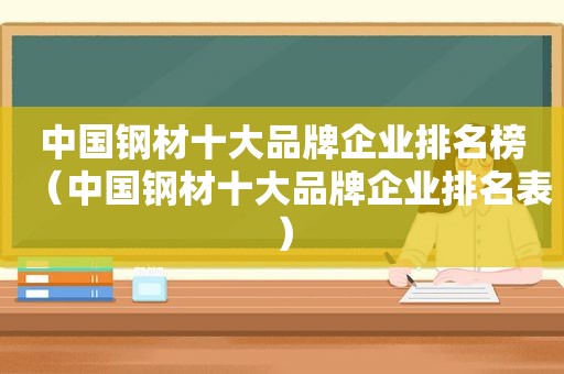 中国钢材十大品牌企业排名榜（中国钢材十大品牌企业排名表）