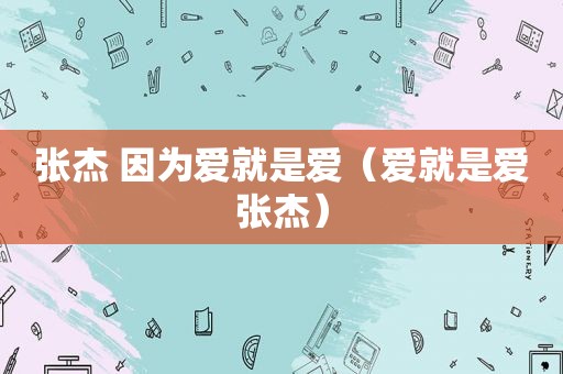 张杰 因为爱就是爱（爱就是爱张杰）