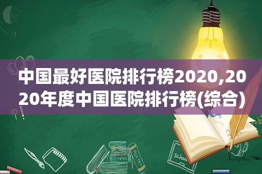 中国最好医院排行榜2020,2020年度中国医院排行榜(综合)