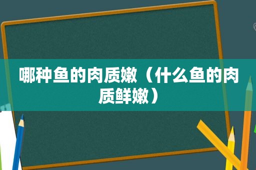 哪种鱼的肉质嫩（什么鱼的肉质鲜嫩）