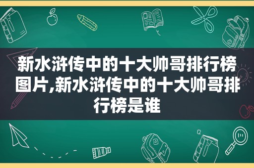 新水浒传中的十大帅哥排行榜图片,新水浒传中的十大帅哥排行榜是谁