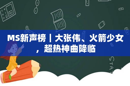 MS新声榜｜大张伟、火箭少女，超热神曲降临