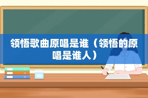 领悟歌曲原唱是谁（领悟的原唱是谁人）