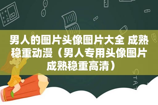 男人的图片头像图片大全 成熟稳重动漫（男人专用头像图片 成熟稳重高清）