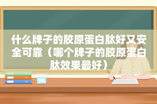 什么牌子的胶原蛋白肽好又安全可靠（哪个牌子的胶原蛋白肽效果最好）