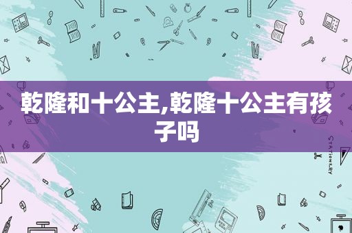 乾隆和十公主,乾隆十公主有孩子吗