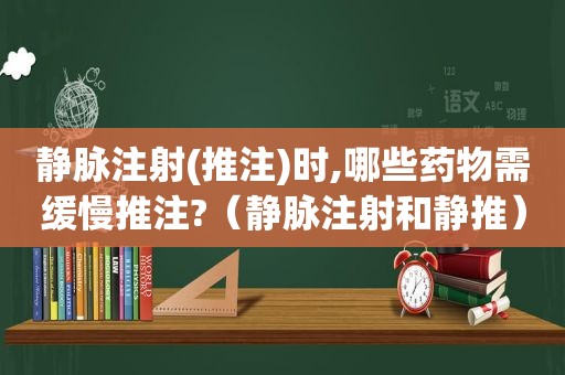 静脉注射(推注)时,哪些药物需缓慢推注?（静脉注射和静推）