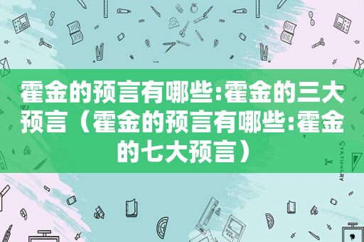 霍金的预言有哪些:霍金的三大预言（霍金的预言有哪些:霍金的七大预言）