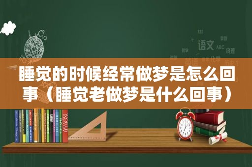 睡觉的时候经常做梦是怎么回事（睡觉老做梦是什么回事）