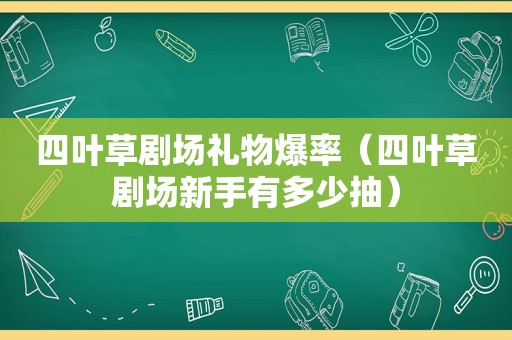 四叶草剧场礼物爆率（四叶草剧场新手有多少抽）