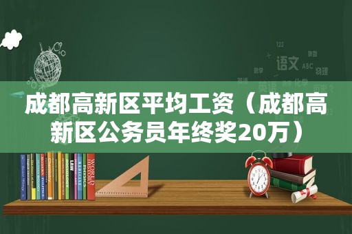 成都高新区平均工资（成都高新区公务员年终奖20万）