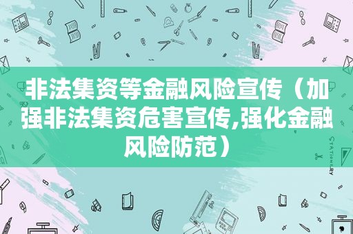 非法集资等金融风险宣传（加强非法集资危害宣传,强化金融风险防范）