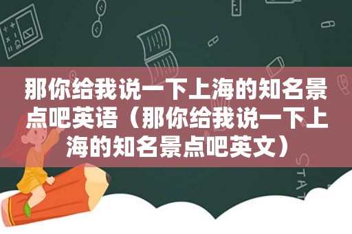 那你给我说一下上海的知名景点吧英语（那你给我说一下上海的知名景点吧英文）