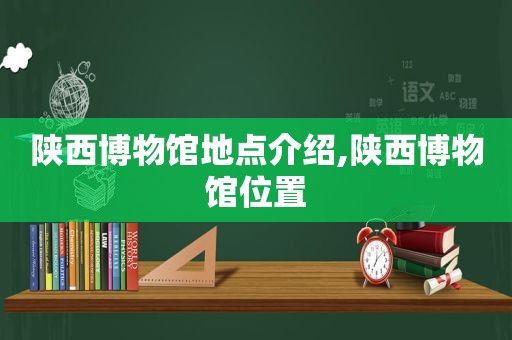 陕西博物馆地点介绍,陕西博物馆位置