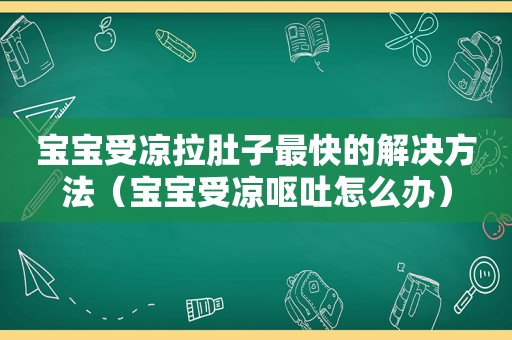 宝宝受凉拉肚子最快的解决方法（宝宝受凉呕吐怎么办）