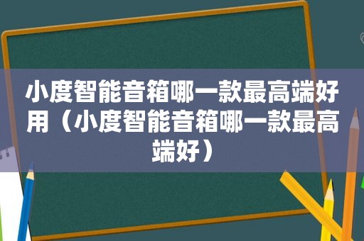 小度智能音箱哪一款最高端好用（小度智能音箱哪一款最高端好）