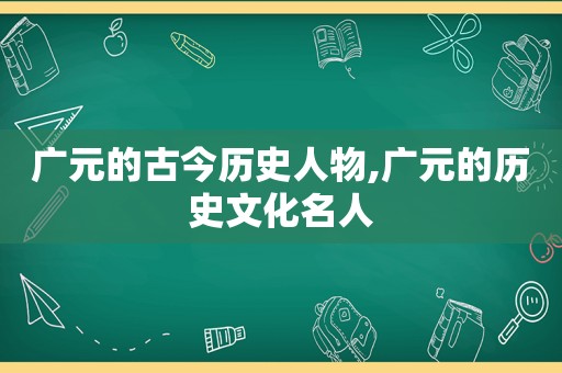 广元的古今历史人物,广元的历史文化名人