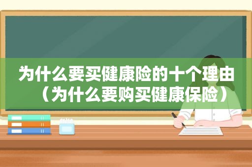 为什么要买健康险的十个理由（为什么要购买健康保险）