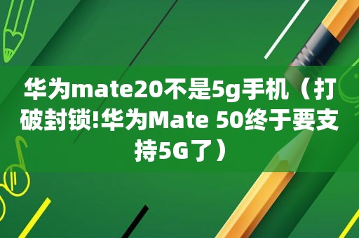 华为mate20不是5g手机（打破封锁!华为Mate 50终于要支持5G了）