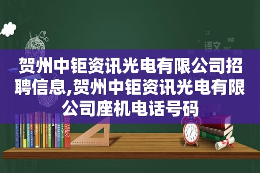 贺州中钜资讯光电有限公司招聘信息,贺州中钜资讯光电有限公司座机电话号码