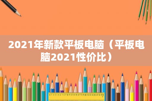 2021年新款平板电脑（平板电脑2021性价比）