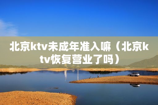 北京ktv未成年准入嘛（北京ktv恢复营业了吗）