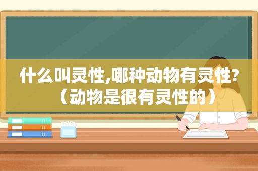 什么叫灵性,哪种动物有灵性?（动物是很有灵性的）