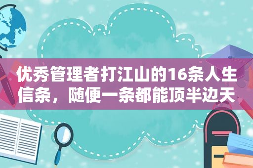 优秀管理者打江山的16条人生信条，随便一条都能顶半边天