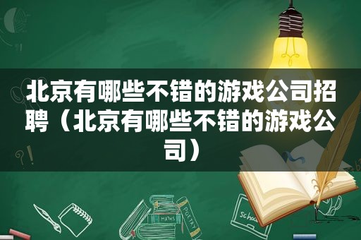 北京有哪些不错的游戏公司招聘（北京有哪些不错的游戏公司）