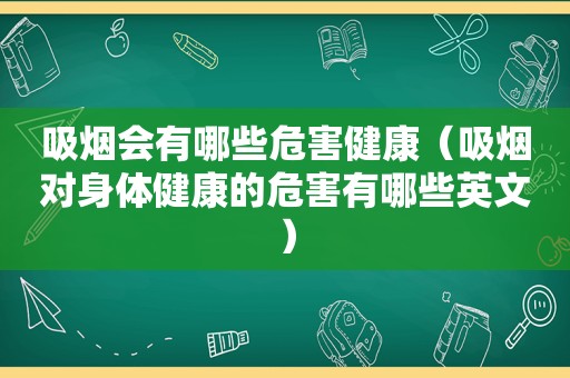 吸烟会有哪些危害健康（吸烟对身体健康的危害有哪些英文）